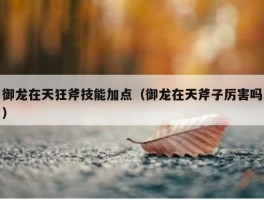 御龙在天狂斧技能加点（御龙在天斧子厉害吗）