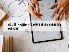 保卫萝卜沙漠9（保卫萝卜沙漠9关电视版30波攻略）