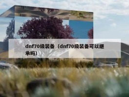 dnf70级装备（dnf70级装备可以继承吗）