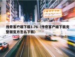 传奇客户端下载1.76（传奇客户端下载完整版官方怎么下载）