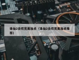 诛仙2合欢完美加点（诛仙2合欢完美加点推荐）