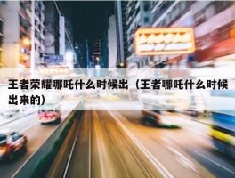 王者荣耀哪吒什么时候出（王者哪吒什么时候出来的）