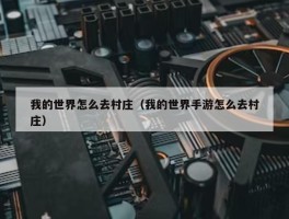 我的世界怎么去村庄（我的世界手游怎么去村庄）