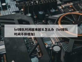 lol排队时间越来越长怎么办（lol排队时间不停增加）