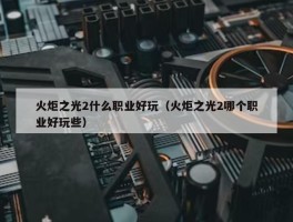 火炬之光2什么职业好玩（火炬之光2哪个职业好玩些）