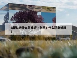 剑网3玩什么职业好（剑网3 什么职业好玩）