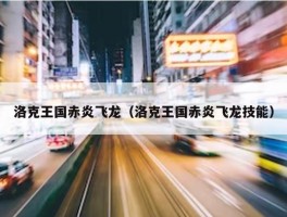 洛克王国赤炎飞龙（洛克王国赤炎飞龙技能）