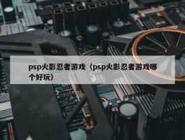 psp火影忍者游戏（psp火影忍者游戏哪个好玩）