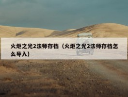 火炬之光2法师存档（火炬之光2法师存档怎么导入）