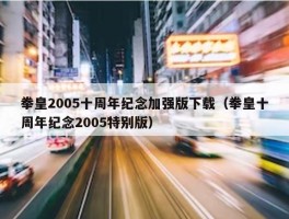 拳皇2005十周年纪念加强版下载（拳皇十周年纪念2005特别版）