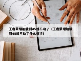 王者荣耀加载到45就不动了（王者荣耀加载到45就不动了什么情况）