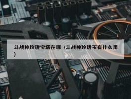 斗战神玲珑宝塔在哪（斗战神玲珑玉有什么用）