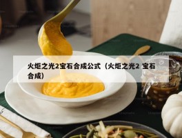 火炬之光2宝石合成公式（火炬之光2 宝石合成）