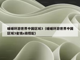 暖暖环游世界中国区域3（暖暖环游世界中国区域3省钱s级搭配）