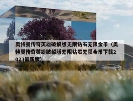 奥特曼传奇英雄破解版无限钻石无限金币（奥特曼传奇英雄破解版无限钻石无限金币下载2023最新版）