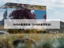 dnfpk最强职业（dnfpk推荐职业）