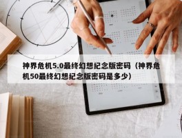 神界危机5.0最终幻想纪念版密码（神界危机50最终幻想纪念版密码是多少）