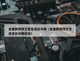 金庸群侠传之苍龙逐日攻略（金庸群侠传之苍龙逐日攻略武功）