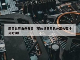 魔兽世界角色分离（魔兽世界角色分离失败冷却时间）