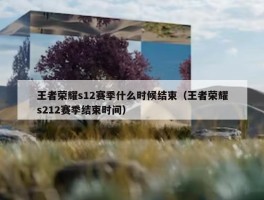 王者荣耀s12赛季什么时候结束（王者荣耀s212赛季结束时间）