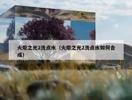 火炬之光2洗点水（火炬之光2洗点水如何合成）