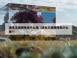 洛克王国弹珠有什么用（洛克王国弹珠有什么用?）