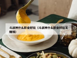 斗战神什么职业好玩（斗战神什么职业好玩又赚钱）