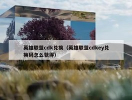 英雄联盟cdk兑换（英雄联盟cdkey兑换码怎么获得）