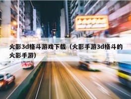 火影3d格斗游戏下载（火影手游3d格斗的火影手游）