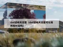 dnf透明天空套（dnf透明天空套可以用所有时装吗）