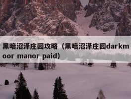 黑暗沼泽庄园攻略（黑暗沼泽庄园darkmoor manor paid）