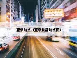 蓝拳加点（蓝拳技能加点图）