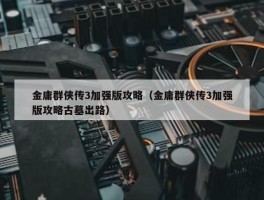 金庸群侠传3加强版攻略（金庸群侠传3加强版攻略古墓出路）