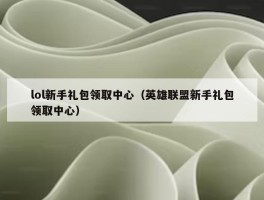 lol新手礼包领取中心（英雄联盟新手礼包领取中心）