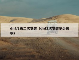 dnf几级二次觉醒（dnf2次觉醒多少级啊）