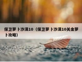 保卫萝卜沙漠10（保卫萝卜沙漠10关金萝卜攻略）