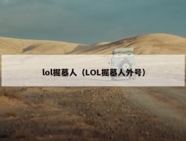 lol掘墓人（LOL掘墓人外号）