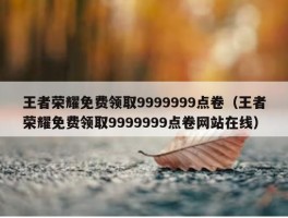 王者荣耀免费领取9999999点卷（王者荣耀免费领取9999999点卷网站在线）