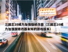 三国志10威力加强版修改器（三国志10威力加强版修改器未知的游戏版本）