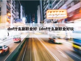 dnf什么副职业好（dnf什么副职业好玩）