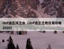 dnf遗忘河之水（dnf遗忘之地任务攻略2020）