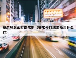 赛尔号怎么打瑞尔斯（赛尔号打瑞尔斯用什么打）