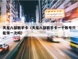 天龙八部新手卡（天龙八部新手卡一个账号只能领一次吗）