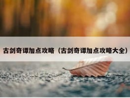 古剑奇谭加点攻略（古剑奇谭加点攻略大全）