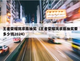 王者荣耀凤求凰抽奖（王者荣耀凤求凰抽奖要多少钱2024）