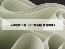 dnf塔防下载（dnf最新版 塔在哪里）