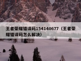 王者荣耀错误码154140677（王者荣耀错误码怎么解决）