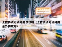 上古传说刀剑封魔录攻略（上古传说刀剑封魔录外传攻略）