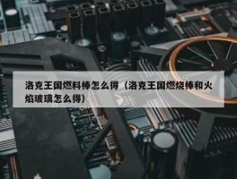 洛克王国燃料棒怎么得（洛克王国燃烧棒和火焰玻璃怎么得）