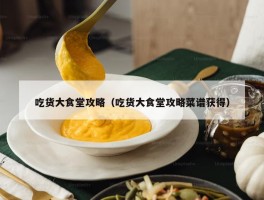 吃货大食堂攻略（吃货大食堂攻略菜谱获得）